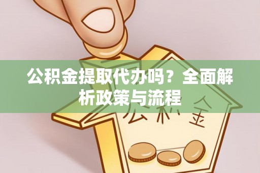 遂昌公积金提取代办吗？全面解析政策与流程
