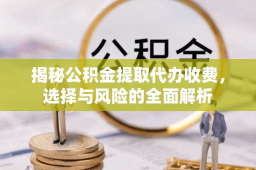 遂昌揭秘公积金提取代办收费，选择与风险的全面解析