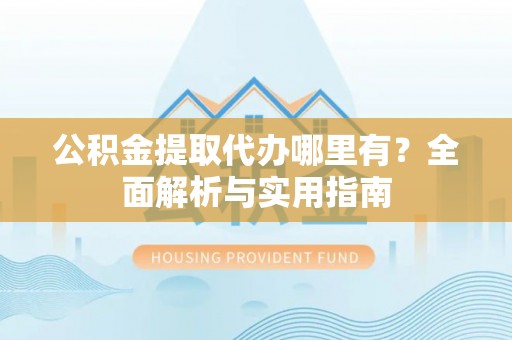 遂昌公积金提取代办哪里有？全面解析与实用指南
