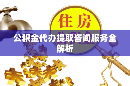 遂昌公积金代办提取咨询服务全解析