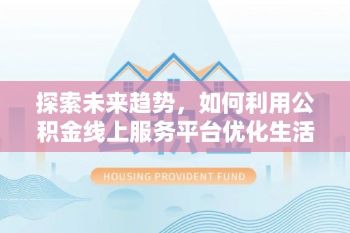 遂昌探索未来趋势，如何利用公积金线上服务平台优化生活