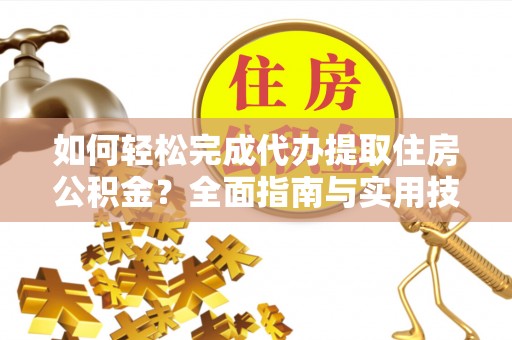遂昌如何轻松完成代办提取住房公积金？全面指南与实用技巧