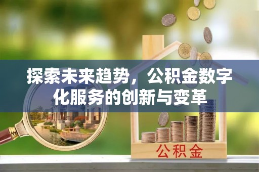 遂昌探索未来趋势，公积金数字化服务的创新与变革