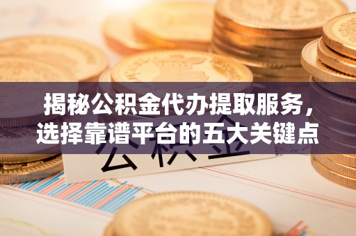 遂昌揭秘公积金代办提取服务，选择靠谱平台的五大关键点