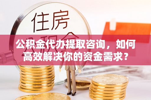 遂昌公积金代办提取咨询，如何高效解决你的资金需求？