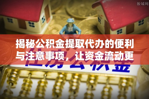 遂昌揭秘公积金提取代办的便利与注意事项，让资金流动更高效