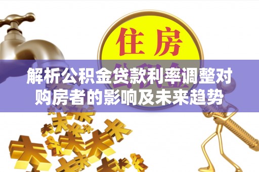 遂昌解析公积金贷款利率调整对购房者的影响及未来趋势