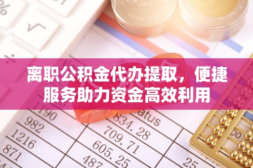 遂昌离职公积金代办提取，便捷服务助力资金高效利用