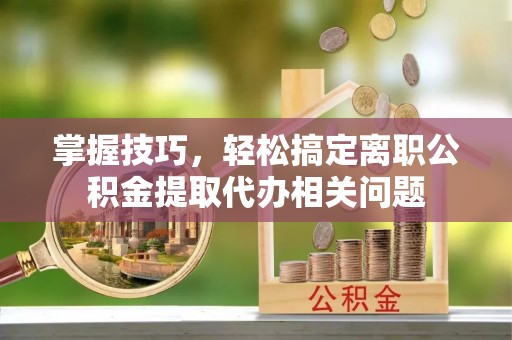 遂昌掌握技巧，轻松搞定离职公积金提取代办相关问题