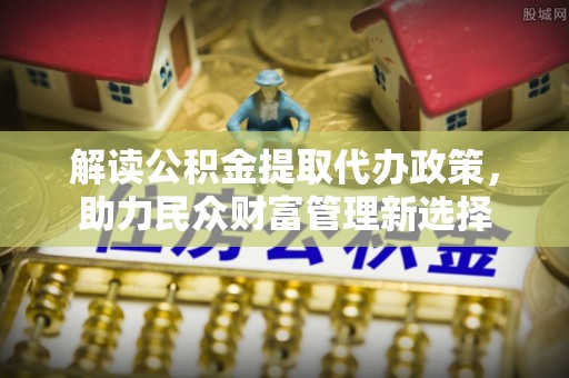 遂昌解读公积金提取代办政策，助力民众财富管理新选择