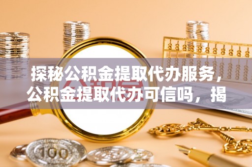 遂昌探秘公积金提取代办服务，公积金提取代办可信吗，揭秘真相与选择指南