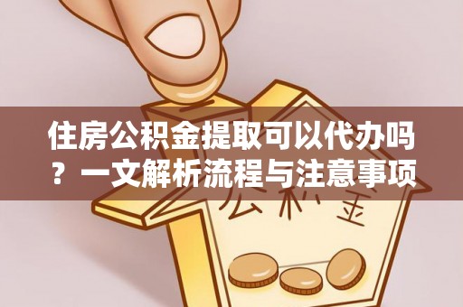 遂昌住房公积金提取可以代办吗？一文解析流程与注意事项