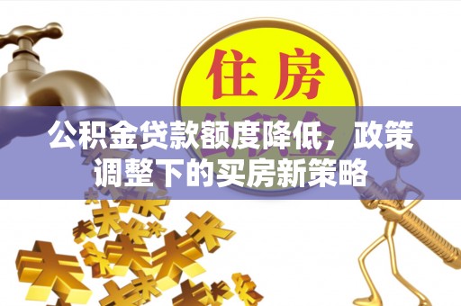 遂昌公积金贷款额度降低，政策调整下的买房新策略