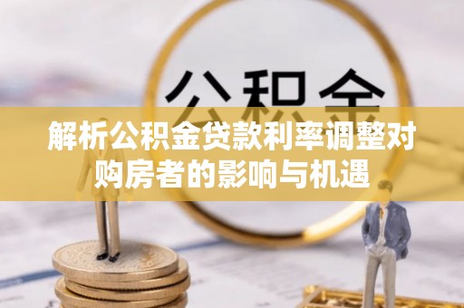 遂昌解析公积金贷款利率调整对购房者的影响与机遇