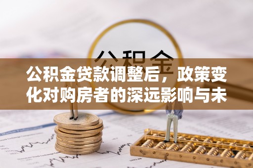 遂昌公积金贷款调整后，政策变化对购房者的深远影响与未来趋势分析