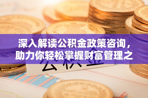 遂昌深入解读公积金政策咨询，助力你轻松掌握财富管理之道