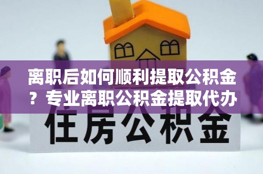 遂昌离职后如何顺利提取公积金？专业离职公积金提取代办服务指南