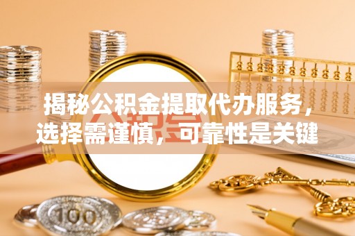 遂昌揭秘公积金提取代办服务，选择需谨慎，可靠性是关键