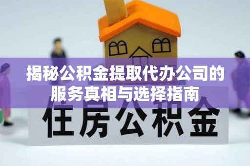 遂昌揭秘公积金提取代办公司的服务真相与选择指南