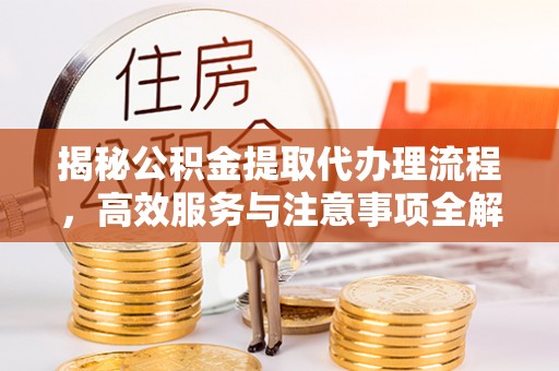 遂昌揭秘公积金提取代办理流程，高效服务与注意事项全解析