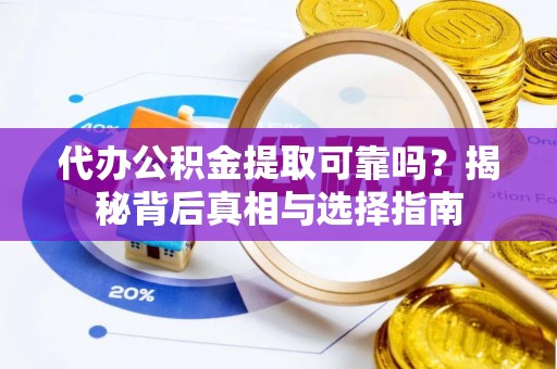 遂昌代办公积金提取可靠吗？揭秘背后真相与选择指南
