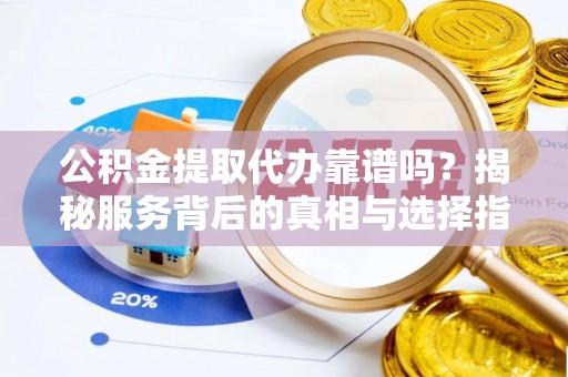 遂昌公积金提取代办靠谱吗？揭秘服务背后的真相与选择指南