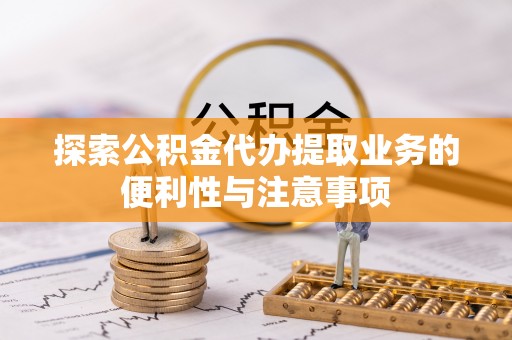 遂昌探索公积金代办提取业务的便利性与注意事项