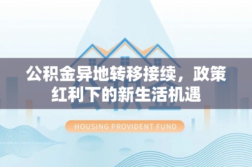遂昌公积金异地转移接续，政策红利下的新生活机遇