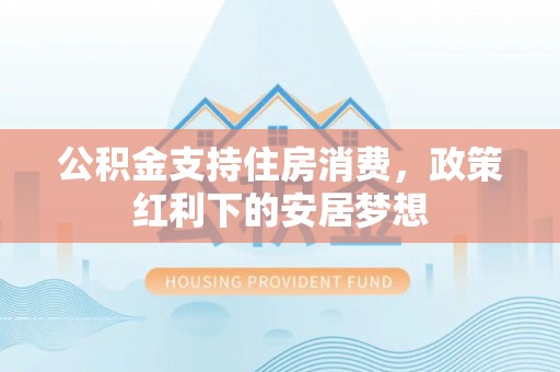 遂昌公积金支持住房消费，政策红利下的安居梦想