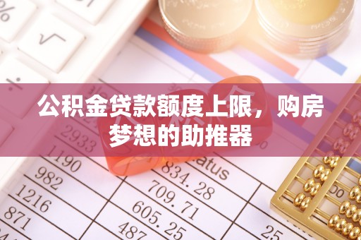 遂昌公积金贷款额度上限，购房梦想的助推器